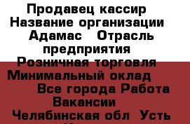 Продавец-кассир › Название организации ­ Адамас › Отрасль предприятия ­ Розничная торговля › Минимальный оклад ­ 37 000 - Все города Работа » Вакансии   . Челябинская обл.,Усть-Катав г.